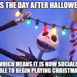 Nightmare before Christmas | IT'S THE DAY AFTER HALLOWEEN; WHICH MEANS IT IS NOW SOCIALLY ACCEPTABLE TO BEGIN PLAYING CHRISTMAS MUSIC! | image tagged in nightmare before christmas | made w/ Imgflip meme maker