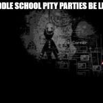 The Puppet from fnaf 2 | MIDDLE SCHOOL PITY PARTIES BE LIKE: | image tagged in the puppet from fnaf 2 | made w/ Imgflip meme maker