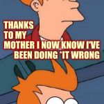 Mom's Never Stop Being Mom's.  Not Even When You're Married With Children | THANKS TO MY MOTHER; I NOW KNOW I'VE BEEN DOING *IT WRONG; *DOESN'T MATTER WHAT IT IS...I DID IT WRONG | image tagged in not sure if but now i know,mom,moms,mother,memes,yo momma | made w/ Imgflip meme maker