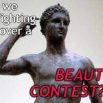 greek | Are we really fighting a war over a; BEAUTY CONTEST?!?!?!! | image tagged in greek | made w/ Imgflip meme maker