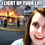 Disaster Overly Attached Girlfriend | I LIGHT UP YOUR LIFE! | image tagged in disaster overly attached girlfriend | made w/ Imgflip meme maker