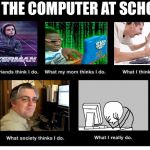 What people think I do on the school computers | ON THE COMPUTER AT SCHOOL | image tagged in what they think i do,memes | made w/ Imgflip meme maker
