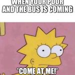 Lisa Simpson Come at me | WHEN YOUR POOR AND THE BUS IS COMING; *COME AT ME!* | image tagged in lisa simpson come at me | made w/ Imgflip meme maker