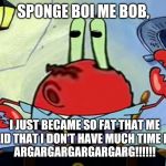My 600 lb. Life: Spongebob Squarepants Edition | SPONGE BOI ME BOB, I JUST BECAME SO FAT THAT ME DOCTOR SAID THAT I DON'T HAVE MUCH TIME LEFT TO LIVE!
ARGARGARGARGARGARG!!!!!! | image tagged in spongeboi me bob | made w/ Imgflip meme maker