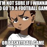 Boondocks_Riley_Freeman | I’M NOT SURE IF I WANNA TO GO TO A FOOTBALL GAME; OR BASKETBALL GAME | image tagged in boondocks_riley_freeman | made w/ Imgflip meme maker