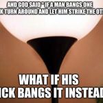 Dirty | AND GOD SAID " IF A MAN BANGS ONE CHEEK TURN AROUND AND LET HIM STRIKE THE OTHER; WHAT IF HIS DICK BANGS IT INSTEAD | image tagged in dirty | made w/ Imgflip meme maker