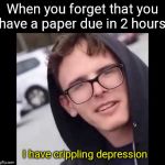 I have crippling Depression  | When you forget that you have a paper due in 2 hours; I have crippling depression | image tagged in i have crippling depression | made w/ Imgflip meme maker