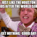 Willy Wonka you get nothing | JUST LIKE THE HOUSTON ASTROS AFTER THE WORLD SERIES... YOU GET NOTHING.  GOOD DAY SIR. | image tagged in willy wonka you get nothing | made w/ Imgflip meme maker