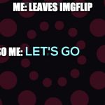 Lets go | ME: LEAVES IMGFLIP; ALSO ME: | image tagged in lets go | made w/ Imgflip meme maker
