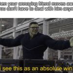 Endgame Hulk: I see this as an absolute win! | when your annoying friend moves away so you don't have to deal with him anymore | image tagged in endgame hulk i see this as an absolute win | made w/ Imgflip meme maker