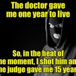 Plea bargaining | The doctor gave me one year to live; So, in the heat of the moment, I shot him and the judge gave me 15 years | image tagged in criminal,thug life | made w/ Imgflip meme maker