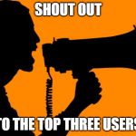 I have a few things to say about our top three.  Look in the comments. | SHOUT OUT; TO THE TOP THREE USERS | image tagged in shout out,raydog,socrates,dashhopes | made w/ Imgflip meme maker