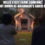 al-baghdadi's shiek shed | HELLO STATE FARM, SOMEONE BURNT DOWN AL-BAGHDADI'S SHIEK SHED | image tagged in she shed,fire,terrorist | made w/ Imgflip meme maker