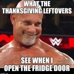 Goldberg creepy smile | WHAT THE THANKSGIVING LEFTOVERS; SEE WHEN I OPEN THE FRIDGE DOOR | image tagged in goldberg creepy smile | made w/ Imgflip meme maker