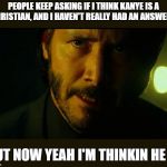 John Wick | PEOPLE KEEP ASKING IF I THINK KANYE IS A CHRISTIAN, AND I HAVEN'T REALLY HAD AN ANSWER... BUT NOW YEAH I'M THINKIN HE IS | image tagged in john wick | made w/ Imgflip meme maker