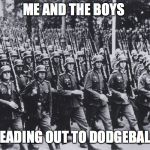 me and the boys | ME AND THE BOYS; HEADING OUT TO DODGEBALL | image tagged in me and the boys | made w/ Imgflip meme maker