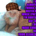 I DON'T ALWAYS | I DON'T ALWAYS PUT THINGS IN MY WATER BOWL WHEN I PRETEND I'M BURYING IT; BUT WHEN I DO I'LL MAKE SURE IT'S ONE OF YOUR CLEAN BRAS. | image tagged in i don't always | made w/ Imgflip meme maker