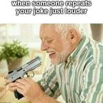 Kill myself | when someone repeats your joke just louder | image tagged in kill myself | made w/ Imgflip meme maker