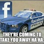 Facebook Cops | THEY'RE COMING TO TAKE YOU AWAY HA HA. | image tagged in cops,police,facebook,facebook jail | made w/ Imgflip meme maker