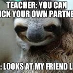 Creepy sloth | TEACHER: YOU CAN PICK YOUR OWN PARTNER ME: LOOKS AT MY FRIEND LIKE | image tagged in creepy sloth | made w/ Imgflip meme maker