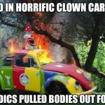 Clown Car crash | 37 DEAD IN HORRIFIC CLOWN CAR CRASH; PARAMEDICS PULLED BODIES OUT FOR HOURS | image tagged in clown car crash | made w/ Imgflip meme maker