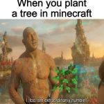 I Too Am Extraordinarily Humble | When you plant a tree in minecraft | image tagged in i too am extraordinarily humble | made w/ Imgflip meme maker