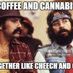 Smoke another one! | COFFEE AND CANNABIS; GO TOGETHER LIKE CHEECH AND CHONG | image tagged in cheech and chong,weed,cannabis,smoke weed everyday,smoke,smoking | made w/ Imgflip meme maker