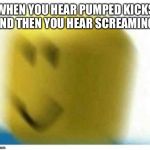oof | WHEN YOU HEAR PUMPED KICKS AND THEN YOU HEAR SCREAMING | image tagged in oof | made w/ Imgflip meme maker