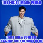 FACE YOU MAKE | THE FACE I MAKE WHEN; I'M IN LINE & SOMEONE BRAZENLY CUTS IN FRONT OF ME | image tagged in face you make | made w/ Imgflip meme maker