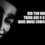 Really? | DID YOU KNOW THAT THERE ARE 9 STATES THAT HAVE MORE COWS THAN PEOPLE? JMR | image tagged in anonymous,cows,population,people | made w/ Imgflip meme maker