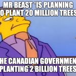 Pathetic Principal | MR BEAST *IS PLANNING TO PLANT 20 MILLION TREES*; THE CANADIAN GOVERNMENT PLANTING 2 BILLION TREES | image tagged in pathetic principal | made w/ Imgflip meme maker