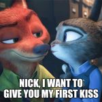 Wildehopps Romance | NICK, I WANT TO GIVE YOU MY FIRST KISS | image tagged in nick wilde and judy hopps imminent kiss,zootopia,nick wilde,judy hopps,kiss,funny | made w/ Imgflip meme maker