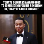 John Legend | TODAYS DUMBASS AWARD GOES TO JOHN LEGEND FOR HIS RENDITION OF, "BABY IT'S COLD OUTSIDE". | image tagged in john legend | made w/ Imgflip meme maker