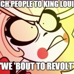 Charlie B#$%^ | THE FRENCH PEOPLE TO KING LOUIS BE LIKE; "WE 'BOUT TO REVOLT" | image tagged in charlie b,french revolution,king louis,hazbin hotel | made w/ Imgflip meme maker
