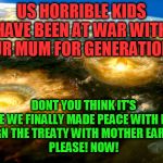 nuked Earth | US HORRIBLE KIDS HAVE BEEN AT WAR WITH OUR MUM FOR GENERATIONS; DONT YOU THINK IT'S TIME WE FINALLY MADE PEACE WITH HER?
SIGN THE TREATY WITH MOTHER EARTH! 
PLEASE! NOW! | image tagged in nuked earth | made w/ Imgflip meme maker