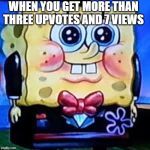 fancy Sponge | WHEN YOU GET MORE THAN THREE UPVOTES AND 7 VIEWS | image tagged in fancy sponge | made w/ Imgflip meme maker