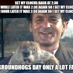 Like Groundhogs day | SET MY CLOCKS BACK AT 2:30
  A LITTLE WHILE LATER IT WAS 2:30 AGAIN SO I SET MY CLOCKS BACK
 BOUT AN HOUR LATER IT WAS 2:30 AGAIN SO I SET MY CLOCKS BACK; LIKE GROUNDHOGS DAY ONLY A LOT FASTER | image tagged in ground hog day bill murray | made w/ Imgflip meme maker