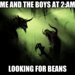 Me and the boys | ME AND THE BOYS AT 2:AM; LOOKING FOR BEANS | image tagged in me and the boys | made w/ Imgflip meme maker