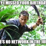 Bear Grylls in the Jungle | SORRY I MISSED YOUR BIRTHDAY BUT; THERE'S NO NETWORK IN THE JUNGLE! | image tagged in bear grylls in the jungle | made w/ Imgflip meme maker