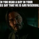 What is this world coming to??? | WHEN YOU HEAR A BOY IN YOUR CLASS SAY THAT HE IS GAY/BISEXUAL: | image tagged in john wick,gay,are you serious,memes | made w/ Imgflip meme maker