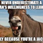 Donkey Jackass Braying | NEVER UNDERESTIMATE A WOMAN'S WILLINGNESS TO LEAVE YOU; SIMPLY BECAUSE YOU'RE A JACKASS | image tagged in donkey jackass braying | made w/ Imgflip meme maker