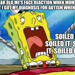 The News Was Too Devastating For Me To Handle At The Time | 11 YEAR OLD ME'S FACE REACTION WHEN MOM TOLD ME THAT I GOT MY DIAGNOSIS FOR AUTISM WHEN I WAS 8:; SOILED IT, SOILED IT, SOILED IT, SOILED IT!!!!!! | image tagged in autistic spongebob | made w/ Imgflip meme maker