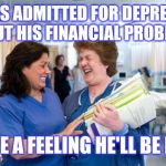 laughing nurse | HE WAS ADMITTED FOR DEPRESSION  ABOUT HIS FINANCIAL PROBLEMS; I HAVE A FEELING HE'LL BE BACK | image tagged in laughing nurse | made w/ Imgflip meme maker