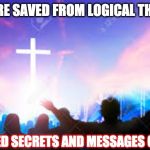 PRAISE AND WORSHIP | THEY ARE SAVED FROM LOGICAL THINKING; UNVEILED SECRETS AND MESSAGES OF LIGHT | image tagged in praise and worship | made w/ Imgflip meme maker