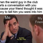 I got a free drink though | When the weird guy in the club starts a conversation with you because your friend thought it was funny to tell him you were into him; Me; My Friend | image tagged in i'll kill you,memes,funny,college days,clubbing,the office | made w/ Imgflip meme maker