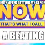 Now That’s What I Call | MY PARENTS AFTER GETTING MY REPORT CARD; A BEATING | image tagged in now thats what i call | made w/ Imgflip meme maker