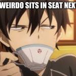 Kirito Weird Face | WHEN A WEIRDO SITS IN SEAT NEXT TO YOU | image tagged in kirito weird face | made w/ Imgflip meme maker