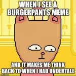 Burgerpants | WHEN I SEE A BURGERPANTS MEME; AND IT MAKES ME THINK BACK TO WHEN I HAD UNDERTALE | image tagged in burgerpants | made w/ Imgflip meme maker