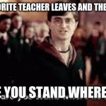 How dare you stand where he stood | WHEN YOUR FAVORITE TEACHER LEAVES AND THE NEW ONE COMES; ''HOW DARE YOU STAND WHERE HE STOOD'' | image tagged in how dare you stand where he stood | made w/ Imgflip meme maker