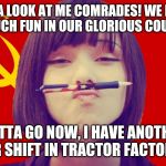 If memes existed in the USSR | HAHA LOOK AT ME COMRADES! WE HAVE SO MUCH FUN IN OUR GLORIOUS COUNTRY! GOTTA GO NOW, I HAVE ANOTHER 18 HR SHIFT IN TRACTOR FACTORY #7 | image tagged in communist girl | made w/ Imgflip meme maker